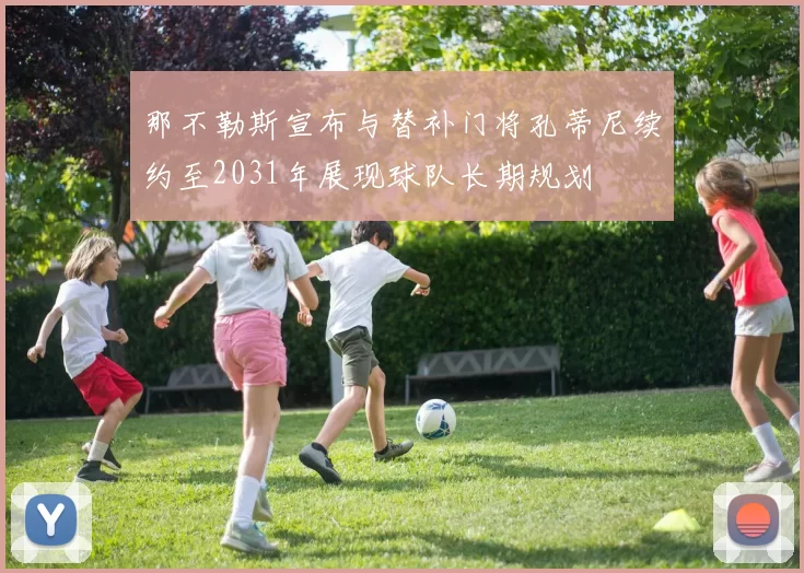 那不勒斯宣布与替补门将孔蒂尼续约至2031年展现球队长期规划