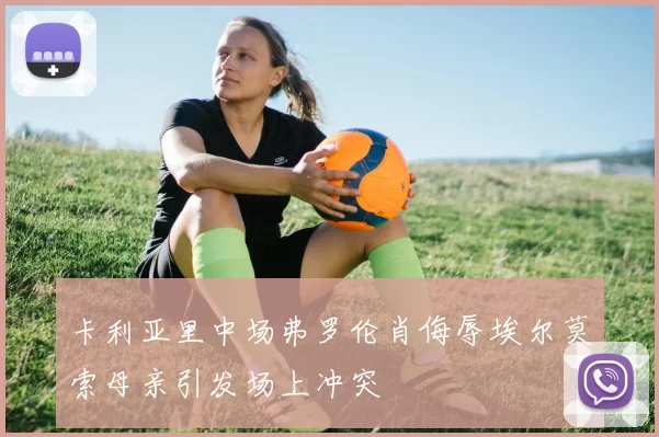 卡利亚里中场弗罗伦肖侮辱埃尔莫索母亲引发场上冲突