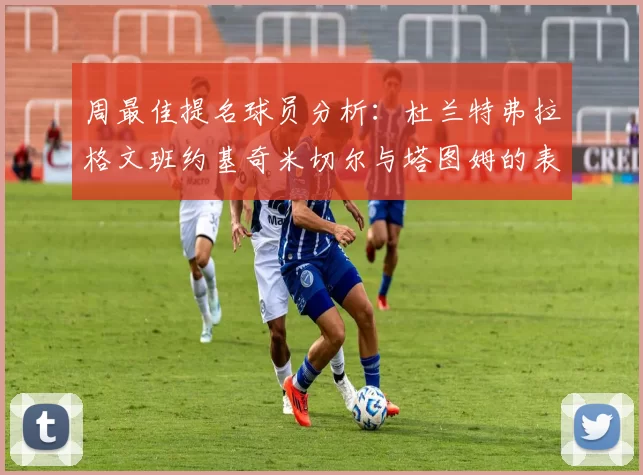 周最佳提名球员分析：杜兰特弗拉格文班约基奇米切尔与塔图姆的表现对比