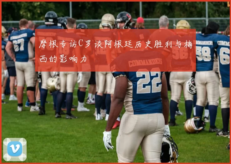 摩根专访C罗谈阿根廷历史胜利与梅西的影响力