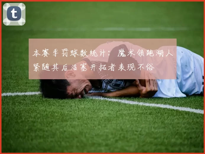 本赛季罚球数统计：魔术领跑湖人紧随其后活塞开拓者表现不俗