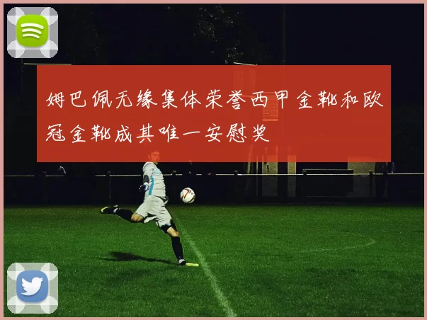 姆巴佩无缘集体荣誉西甲金靴和欧冠金靴成其唯一安慰奖