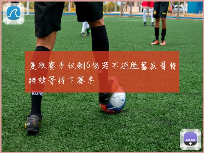 曼联赛季仅剩6场若不连胜蓄发哥将继续等待下赛季