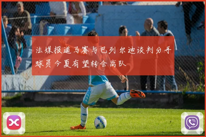 法媒报道马赛与巴列尔迪谈判分手球员今夏有望转会离队