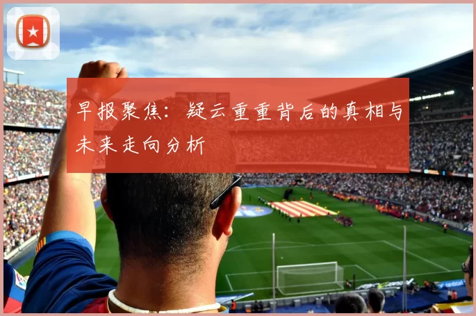 早报聚焦：疑云重重背后的真相与未来走向分析