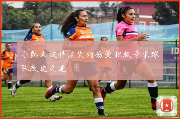 小凯文波特谈失利感受积极寻求球队改进之道