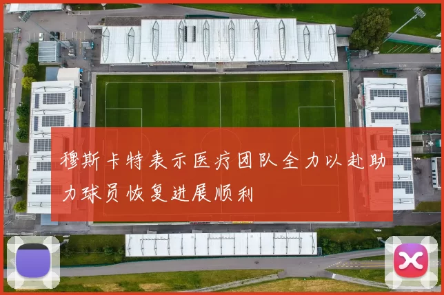 穆斯卡特表示医疗团队全力以赴助力球员恢复进展顺利
