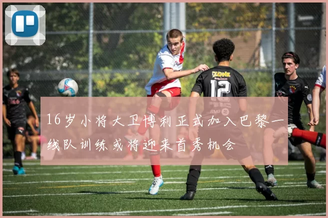 16岁小将大卫博利正式加入巴黎一线队训练或将迎来首秀机会