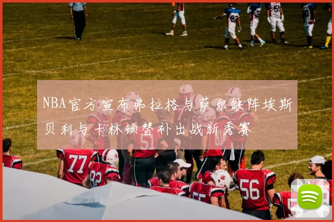 NBA官方宣布弗拉格与萨尔缺阵埃斯贝利与卡林顿替补出战新秀赛