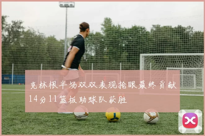 克林根半场双双表现抢眼最终贡献14分11篮板助球队获胜