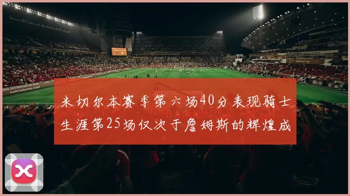 米切尔本赛季第六场40分表现骑士生涯第25场仅次于詹姆斯的辉煌成就