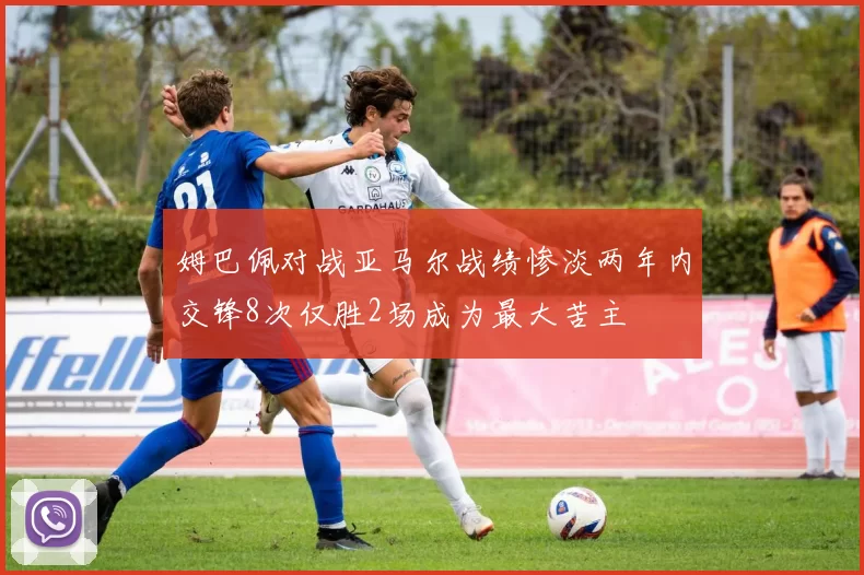 姆巴佩对战亚马尔战绩惨淡两年内交锋8次仅胜2场成为最大苦主