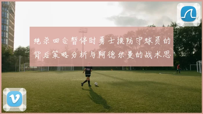 绝杀回合暂停时勇士换防守球员的背后策略分析与阿德尔曼的战术思考