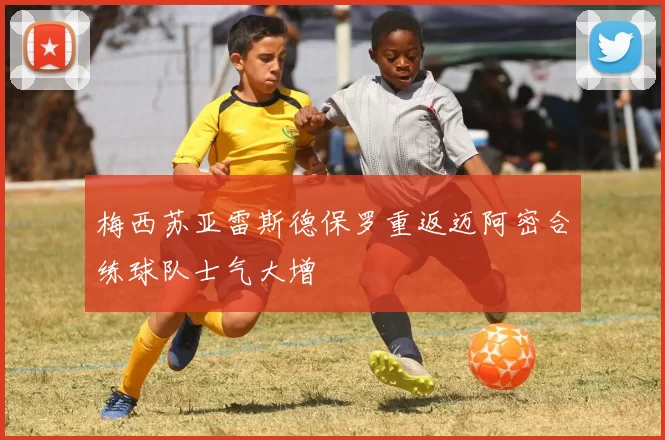 梅西苏亚雷斯德保罗重返迈阿密合练球队士气大增