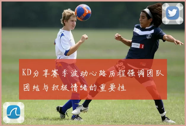 KD分享赛季波动心路历程强调团队团结与积极情绪的重要性