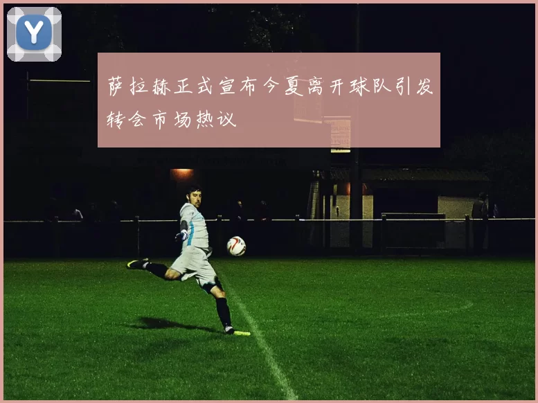 萨拉赫正式宣布今夏离开球队引发转会市场热议