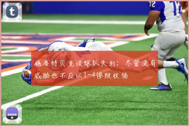 施洛特贝克谈球队失利：尽管没有威胁也不应以1-4惨败收场