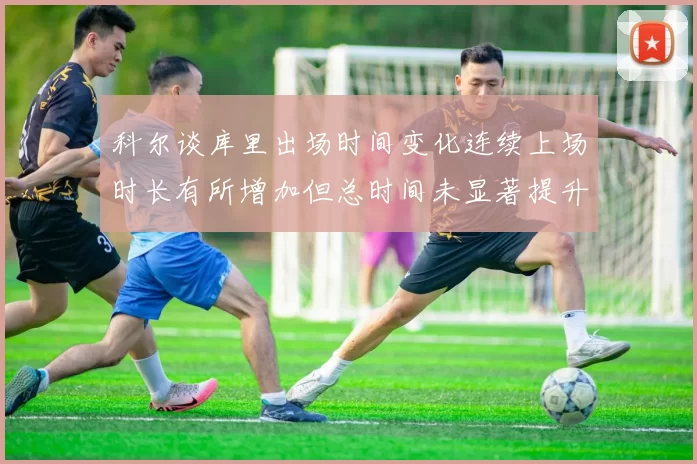 科尔谈库里出场时间变化连续上场时长有所增加但总时间未显著提升