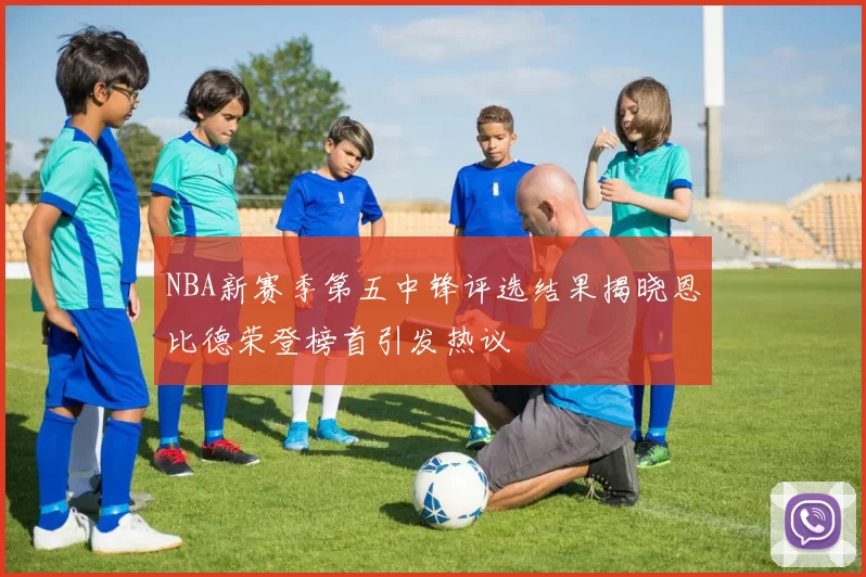 NBA新赛季第五中锋评选结果揭晓恩比德荣登榜首引发热议