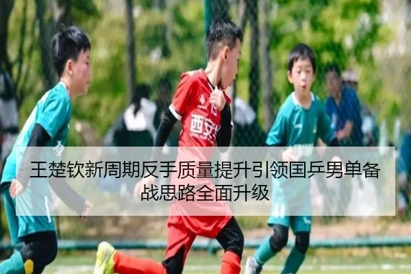 王楚钦新周期反手质量提升引领国乒男单备战思路全面升级
